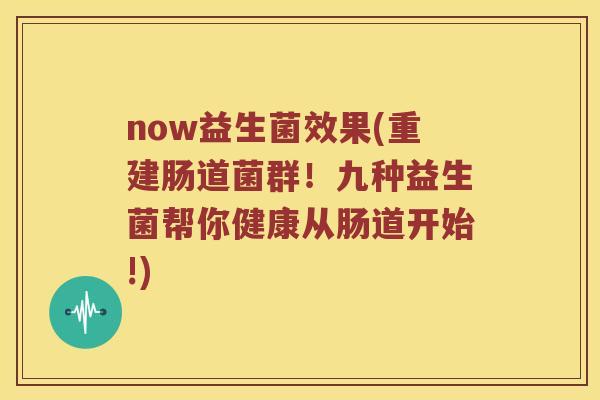 now益生菌效果(重建肠道菌群！九种益生菌帮你健康从肠道开始!)