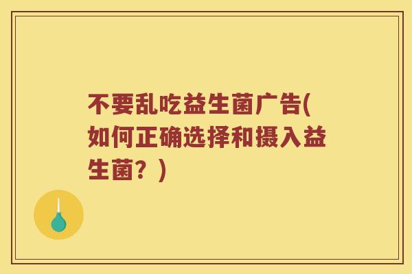 不要乱吃益生菌广告(如何正确选择和摄入益生菌？)