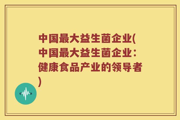 中国最大益生菌企业(中国最大益生菌企业：健康食品产业的领导者)