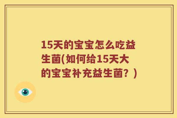 15天的宝宝怎么吃益生菌(如何给15天大的宝宝补充益生菌？)