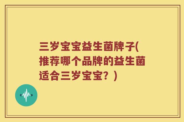 三岁宝宝益生菌牌子(推荐哪个品牌的益生菌适合三岁宝宝？)