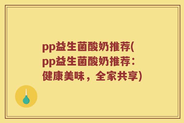 pp益生菌酸奶推荐(pp益生菌酸奶推荐：健康美味，全家共享)