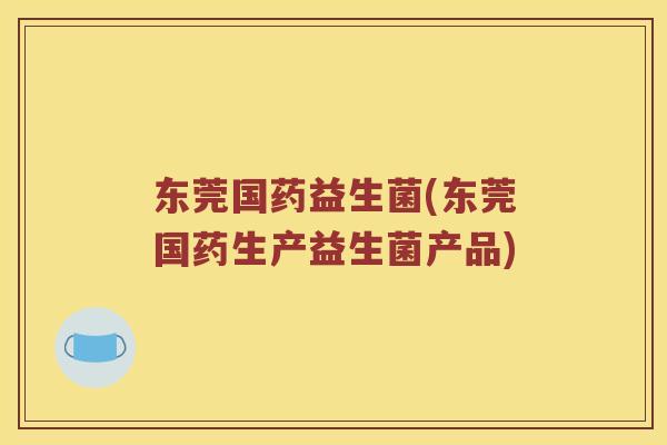 东莞国药益生菌(东莞国药生产益生菌产品)