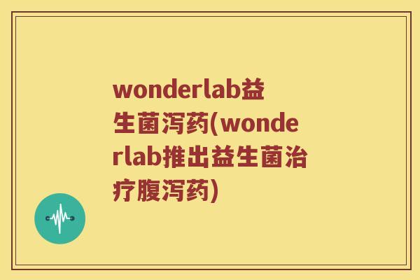 wonderlab益生菌泻药(wonderlab推出益生菌治疗腹泻药)