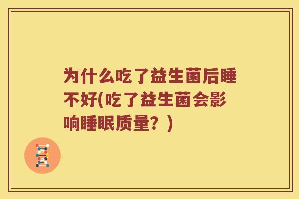 为什么吃了益生菌后睡不好(吃了益生菌会影响睡眠质量？)