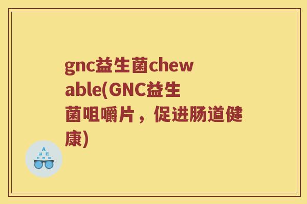 gnc益生菌chewable(GNC益生菌咀嚼片，促进肠道健康)