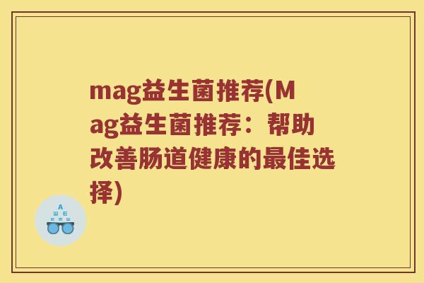 mag益生菌推荐(Mag益生菌推荐:帮助改善肠道健康的佳选择) mag益生菌推荐(Mag益生菌推荐:帮助改善肠道健康的佳选择)