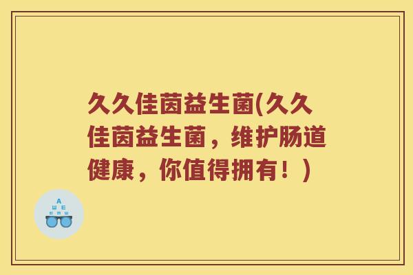 久久佳茵益生菌(久久佳茵益生菌,维护肠道健康,你值得拥有!) 久久佳茵益生菌(久久佳茵益生菌,维护肠道健康,你值得拥有!)