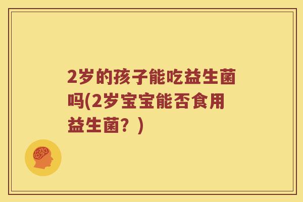2岁的孩子能吃益生菌吗(2岁宝宝能否食用益生菌?) 2岁的孩子能吃益生菌吗(2岁宝宝能否食用益生菌?)