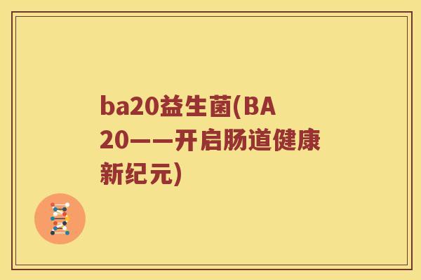 ba20益生菌(BA20——开启肠道健康新纪元)