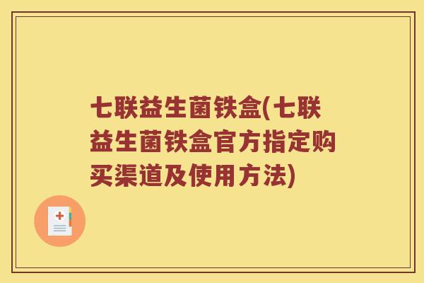 七联益生菌铁盒(七联益生菌铁盒官方指定购买渠道及使用方法)