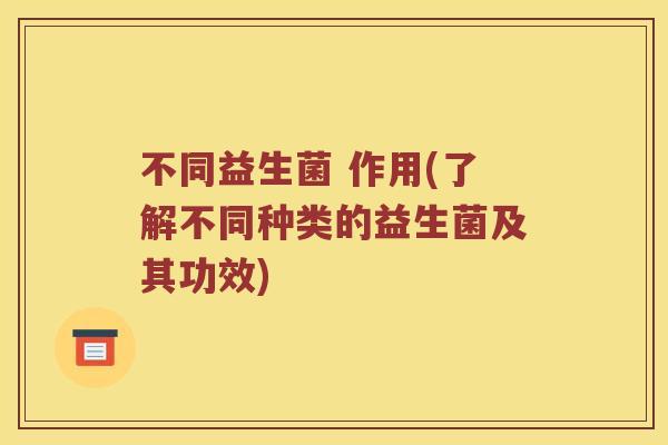 不同益生菌 作用(了解不同种类的益生菌及其功效)