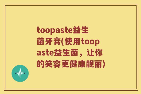 toopaste益生菌牙膏(使用toopaste益生菌，让你的笑容更健康靓丽)
