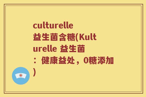culturelle益生菌含糖(Kulturelle 益生菌：健康益处，0糖添加)