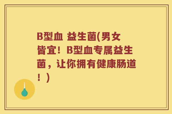 B型血 益生菌(男女皆宜！B型血专属益生菌，让你拥有健康肠道！)