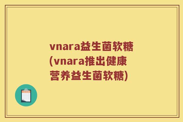 vnara益生菌软糖(vnara推出健康营养益生菌软糖)