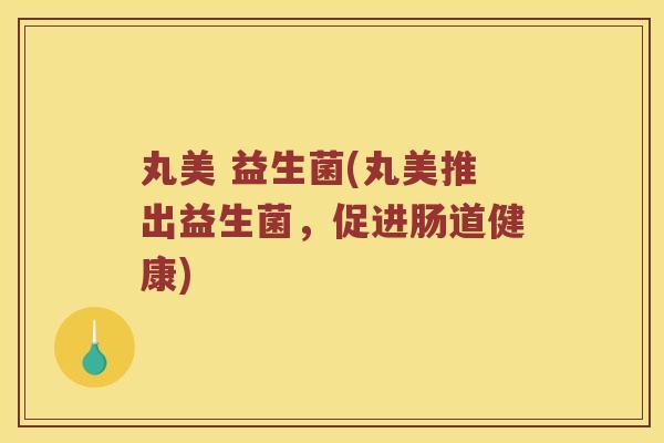 丸美 益生菌(丸美推出益生菌，促进肠道健康)