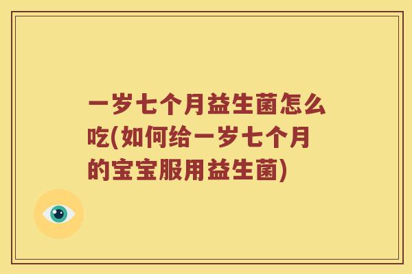 一岁七个月益生菌怎么吃(如何给一岁七个月的宝宝服用益生菌) 一岁七个月益生菌怎么吃(如何给一岁七个月的宝宝服用益生菌)