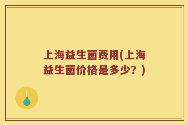 上海益生菌费用(上海益生菌价格是多少？)