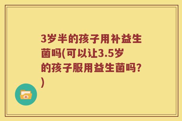 3岁半的孩子用补益生菌吗(可以让3.5岁的孩子服用益生菌吗？)
