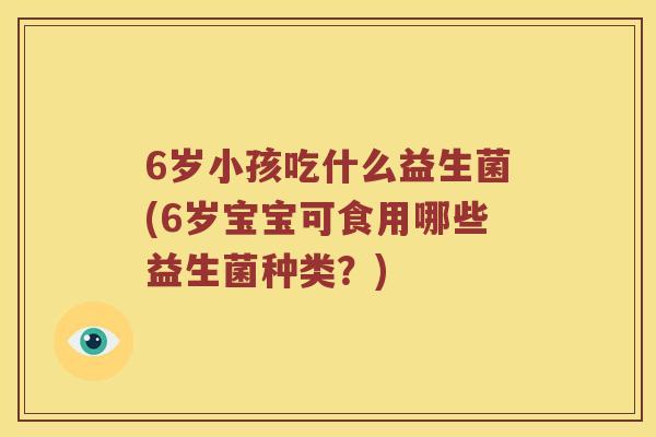 6岁小孩吃什么益生菌(6岁宝宝可食用哪些益生菌种类？)