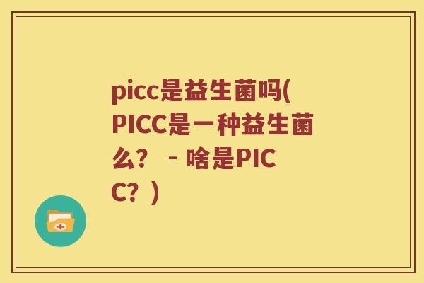 picc是益生菌吗(PICC是一种益生菌么? - 啥是PICC?) picc是益生菌吗(PICC是一种益生菌么? - 啥是PICC?)