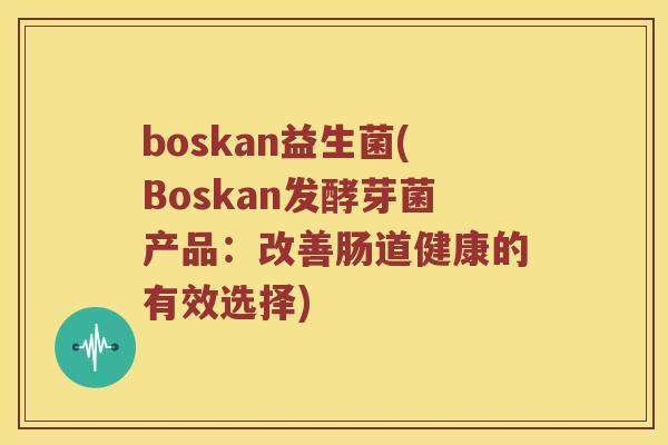 boskan益生菌(Boskan发酵芽菌产品:改善肠道健康的有效选择) boskan益生菌(Boskan发酵芽菌产品:改善肠道健康的有效选择)