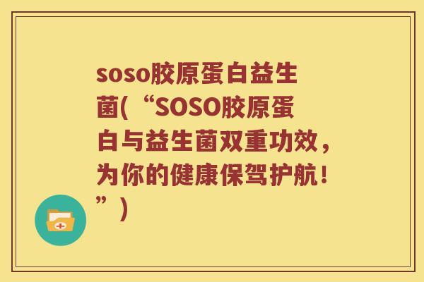 soso胶原蛋白益生菌(“SOSO胶原蛋白与益生菌双重功效，为你的健康保驾护航！”)