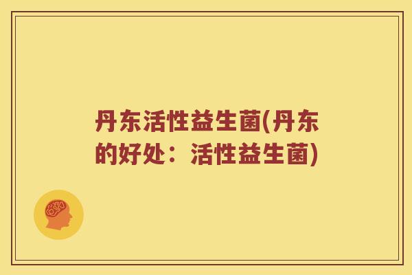 丹东活性益生菌(丹东的好处：活性益生菌)