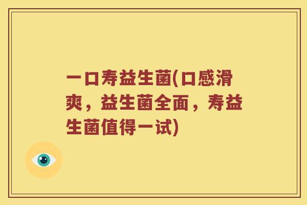 一口寿益生菌(口感滑爽，益生菌全面，寿益生菌值得一试)