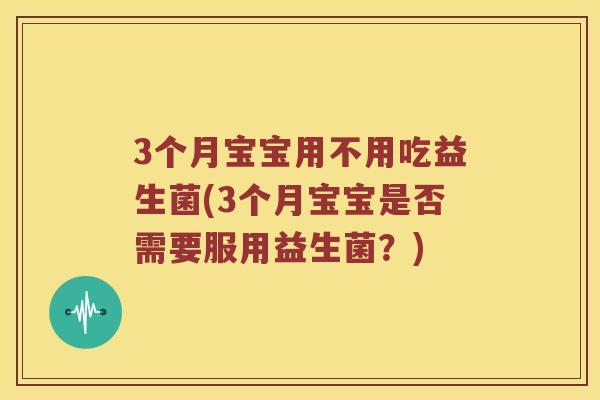 3个月宝宝用不用吃益生菌(3个月宝宝是否需要服用益生菌?) 3个月宝宝用不用吃益生菌(3个月宝宝是否需要服用益生菌?)