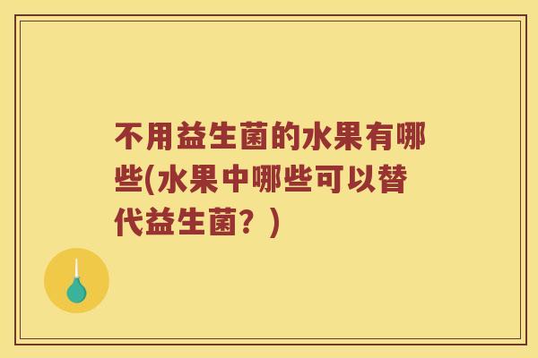 不用益生菌的水果有哪些(水果中哪些可以替代益生菌？)