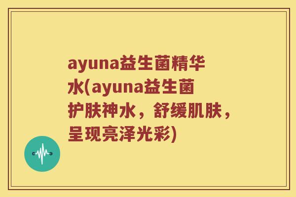 ayuna益生菌精华水(ayuna益生菌护肤神水，舒缓，呈现亮泽光彩)