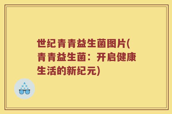世纪青青益生菌图片(青青益生菌:开启健康生活的新纪元) 世纪青青益生菌图片(青青益生菌:开启健康生活的新纪元)
