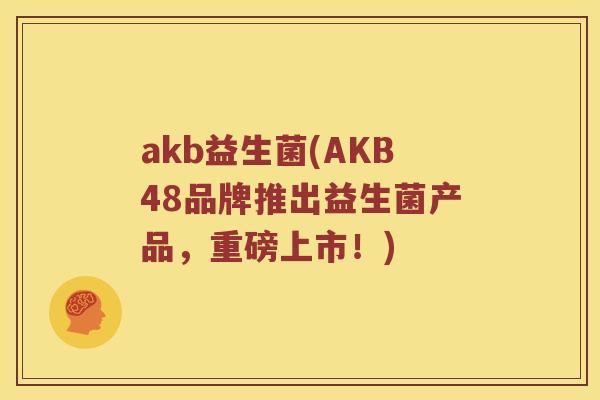 akb益生菌(AKB48品牌推出益生菌产品，重磅上市！)