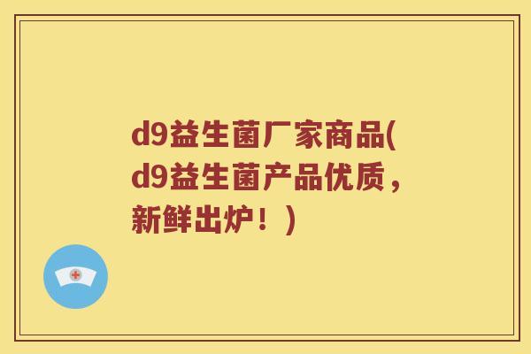 d9益生菌厂家商品(d9益生菌产品优质，新鲜出炉！)