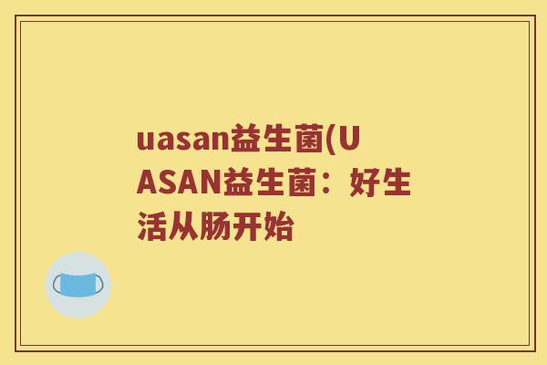 uasan益生菌(UASAN益生菌:好生活从肠开始 uasan益生菌(UASAN益生菌:好生活从肠开始