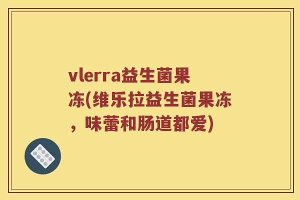vlerra益生菌果冻(维乐拉益生菌果冻，味蕾和肠道都爱)