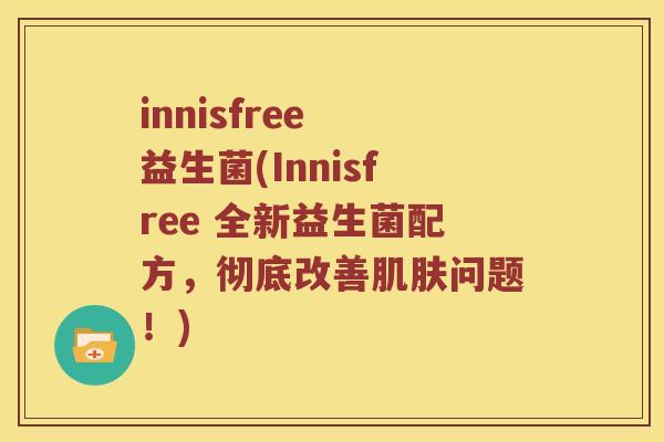 innisfree 益生菌(Innisfree 全新益生菌配方，彻底改善肌肤问题！)