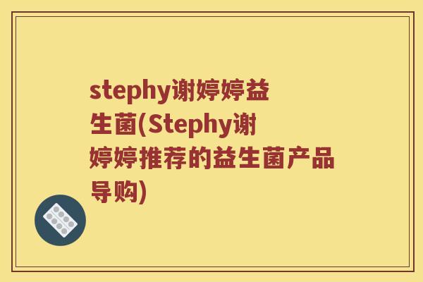 stephy谢婷婷益生菌(Stephy谢婷婷推荐的益生菌产品导购) stephy谢婷婷益生菌(Stephy谢婷婷推荐的益生菌产品导购)