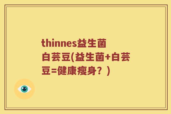 thinnes益生菌白芸豆(益生菌+白芸豆=健康瘦身？)