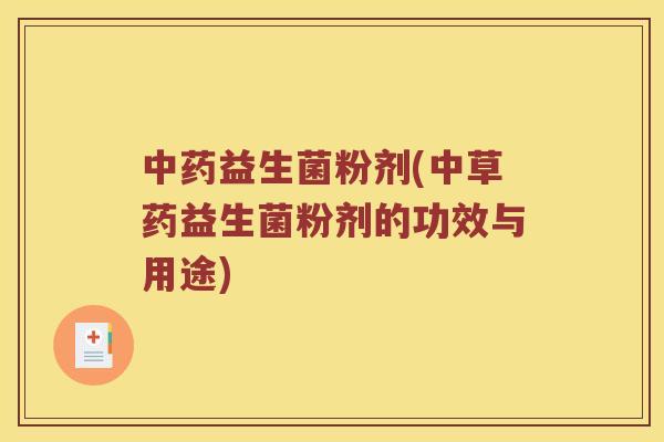 中药益生菌粉剂(中草药益生菌粉剂的功效与用途)