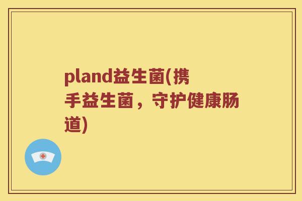 pland益生菌(携手益生菌，守护健康肠道)
