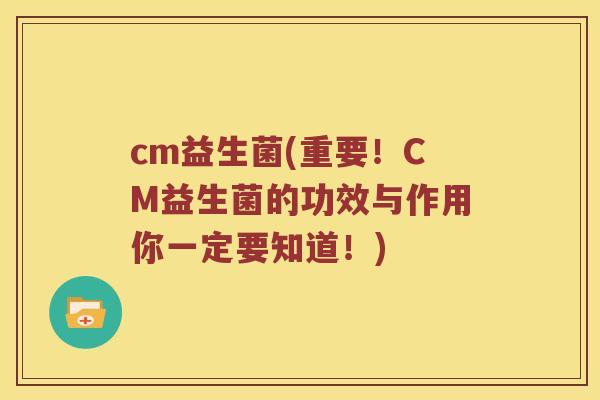 cm益生菌(重要！CM益生菌的功效与作用你一定要知道！)