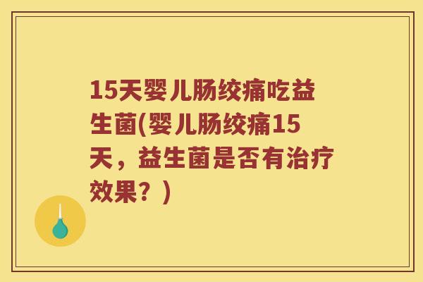 15天婴儿肠绞痛吃益生菌(婴儿肠绞痛15天，益生菌是否有治疗效果？)