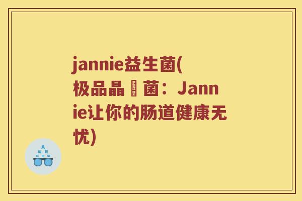 jannie益生菌(极品晶瑩菌：Jannie让你的肠道健康无忧)