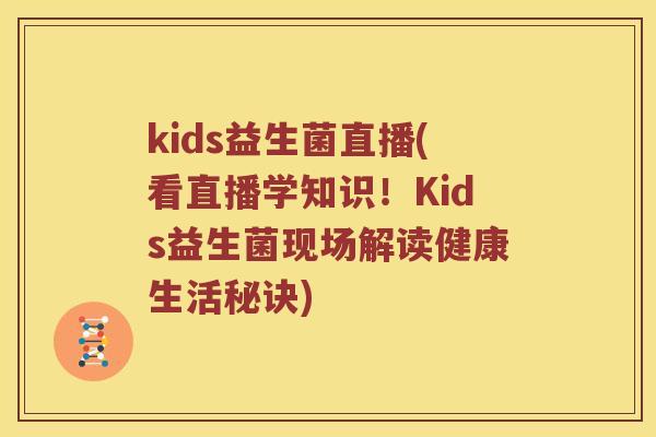 kids益生菌直播(看直播学知识！Kids益生菌现场解读健康生活秘诀)