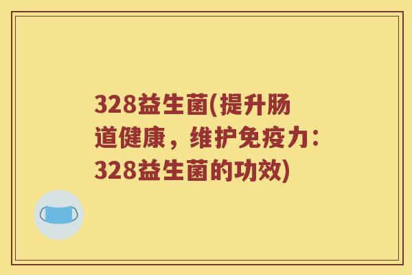 328益生菌(提升肠道健康，维护免疫力：328益生菌的功效)