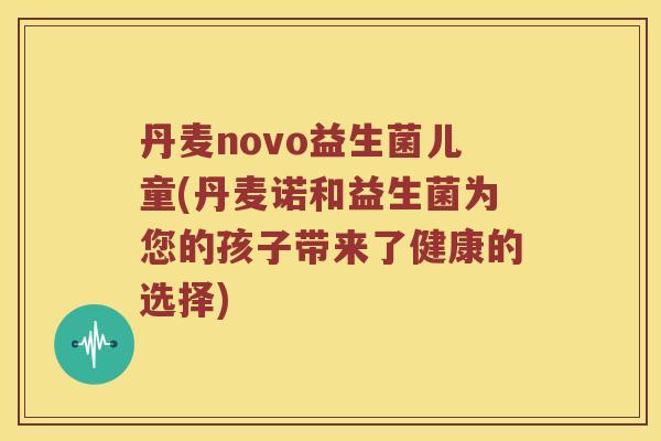 丹麦novo益生菌儿童(丹麦诺和益生菌为您的孩子带来了健康的选择)