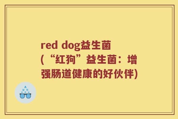 red dog益生菌(“红狗”益生菌:增强肠道健康的好伙伴) red dog益生菌(“红狗”益生菌:增强肠道健康的好伙伴)